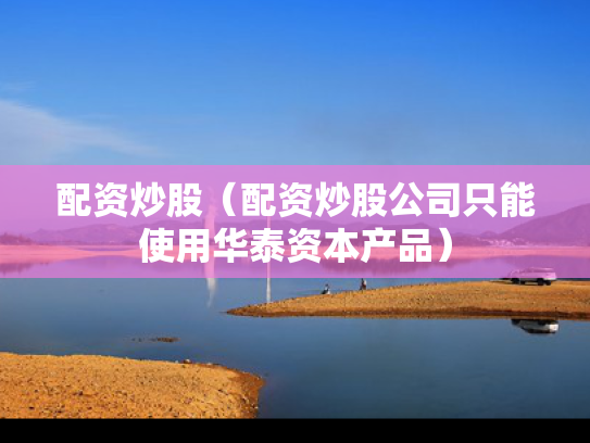 配资炒股（配资炒股公司只能使用华泰资本产品）