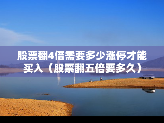 股票翻4倍需要多少涨停才能买入（股票翻五倍要多久）