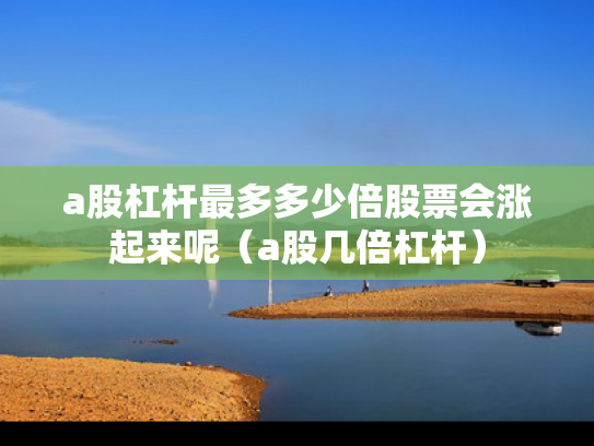 a股杠杆最多多少倍股票会涨起来呢（a股几倍杠杆）
