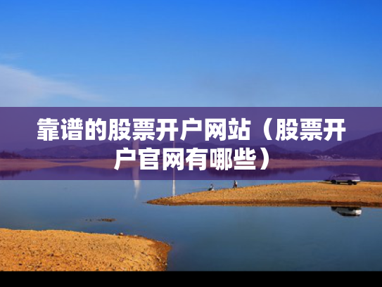 靠谱的股票开户网站（股票开户官网有哪些）