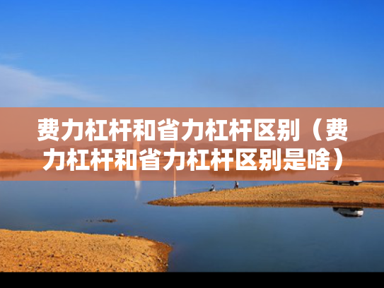 费力杠杆和省力杠杆区别（费力杠杆和省力杠杆区别是啥）