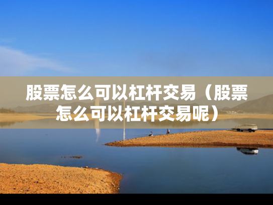 股票怎么可以杠杆交易（股票怎么可以杠杆交易呢）