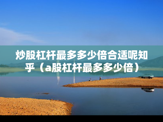 炒股杠杆最多多少倍合适呢知乎（a股杠杆最多多少倍）