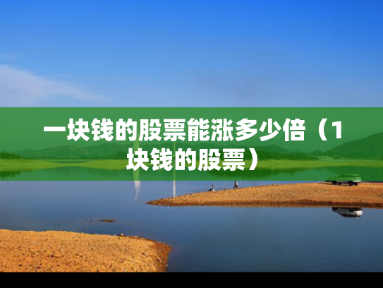 一块钱的股票能涨多少倍（1块钱的股票）