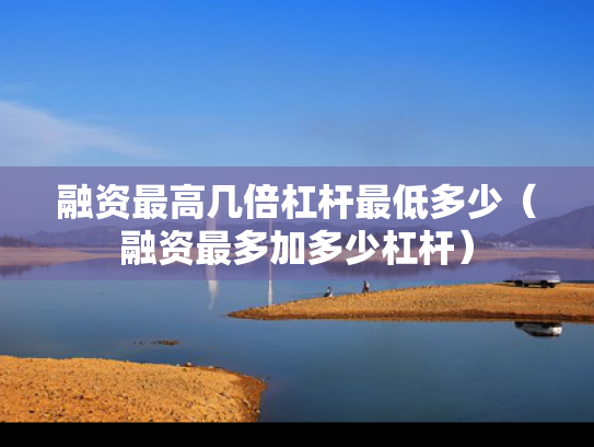 融资最高几倍杠杆最低多少（融资最多加多少杠杆）