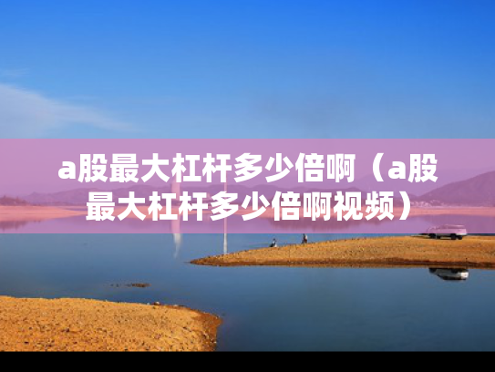 a股最大杠杆多少倍啊（a股最大杠杆多少倍啊视频）