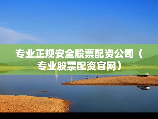 专业正规安全股票配资公司（专业股票配资官网）