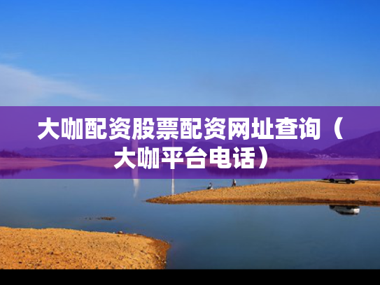 大咖配资股票配资网址查询（大咖平台电话）