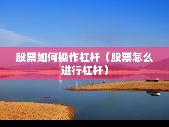 股票如何操作杠杆（股票怎么进行杠杆）