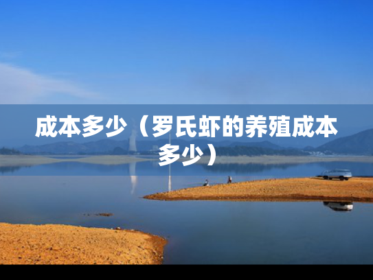成本多少（罗氏虾的养殖成本多少）