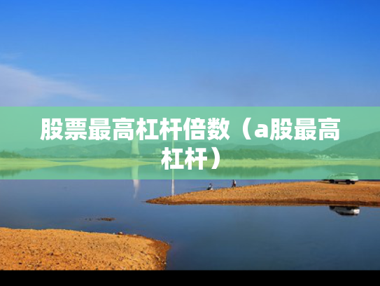 股票最高杠杆倍数（a股最高杠杆）