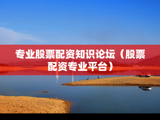 专业股票配资知识论坛（股票配资专业平台）