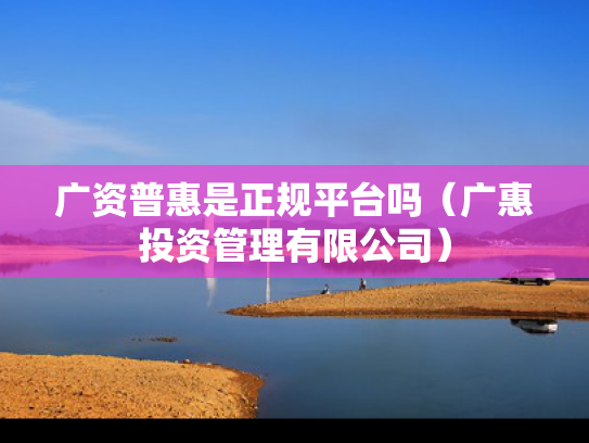 广资普惠是正规平台吗（广惠投资管理有限公司）
