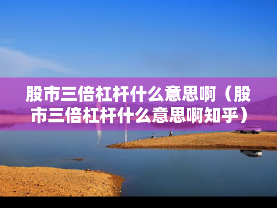 股市三倍杠杆什么意思啊（股市三倍杠杆什么意思啊知乎）