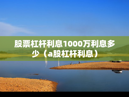 股票杠杆利息1000万利息多少（a股杠杆利息）