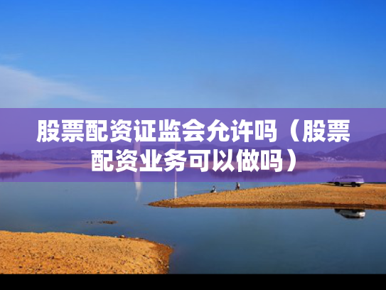股票配资证监会允许吗（股票配资业务可以做吗）