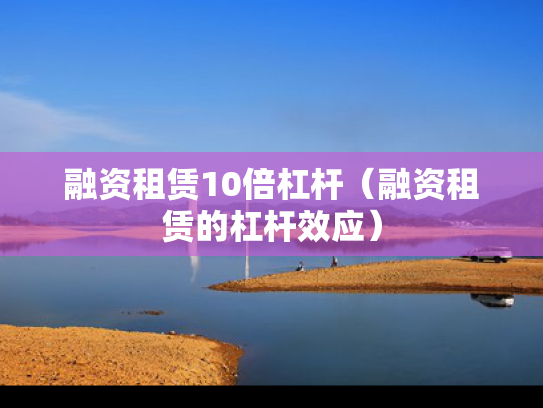 融资租赁10倍杠杆（融资租赁的杠杆效应）