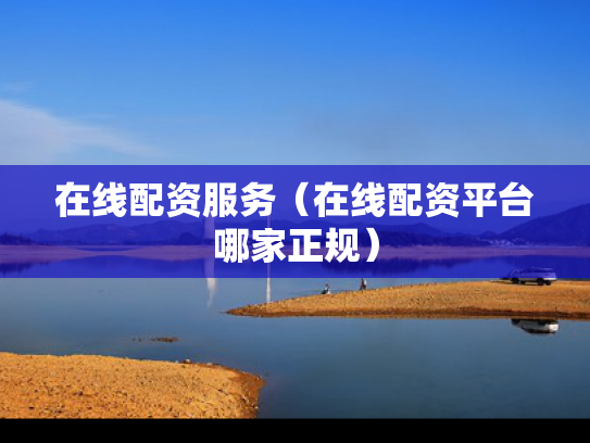 在线配资服务（在线配资平台哪家正规）