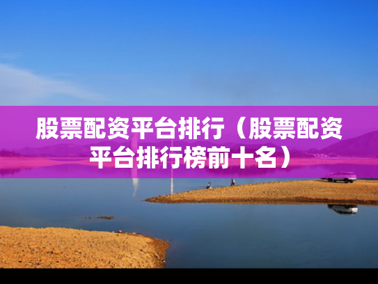 股票配资平台排行（股票配资平台排行榜前十名）