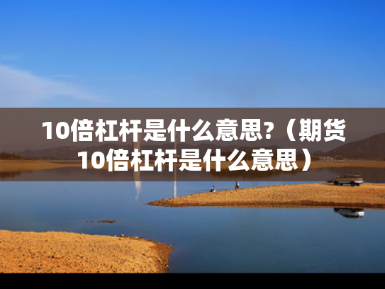 10倍杠杆是什么意思?（期货10倍杠杆是什么意思）