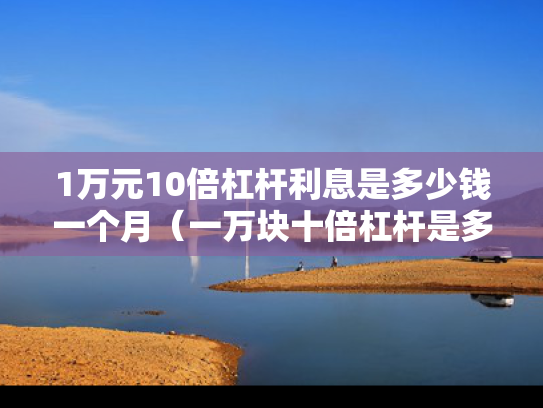 1万元10倍杠杆利息是多少钱一个月（一万块十倍杠杆是多少）