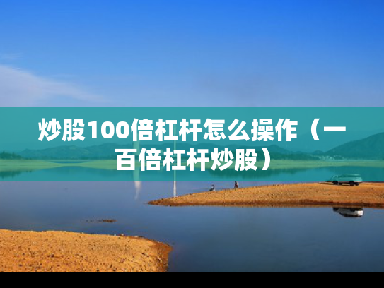 炒股100倍杠杆怎么操作（一百倍杠杆炒股）