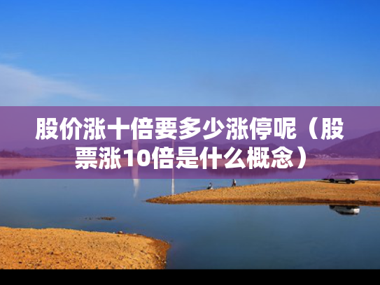 股价涨十倍要多少涨停呢（股票涨10倍是什么概念）