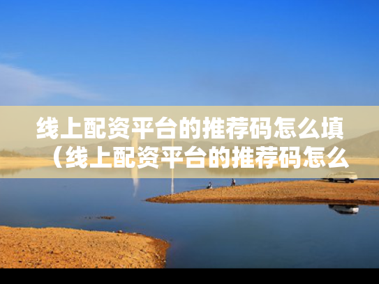 线上配资平台的推荐码怎么填（线上配资平台的推荐码怎么填写）