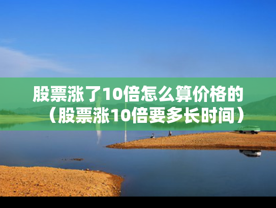 股票涨了10倍怎么算价格的（股票涨10倍要多长时间）
