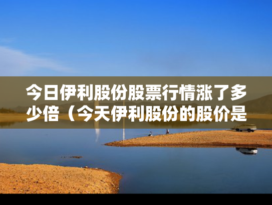 今日伊利股份股票行情涨了多少倍（今天伊利股份的股价是多少）