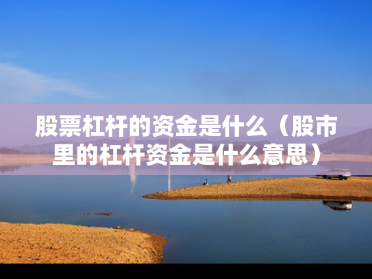 股票杠杆的资金是什么（股市里的杠杆资金是什么意思）