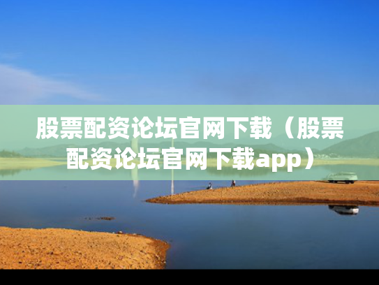 股票配资论坛官网下载（股票配资论坛官网下载app）
