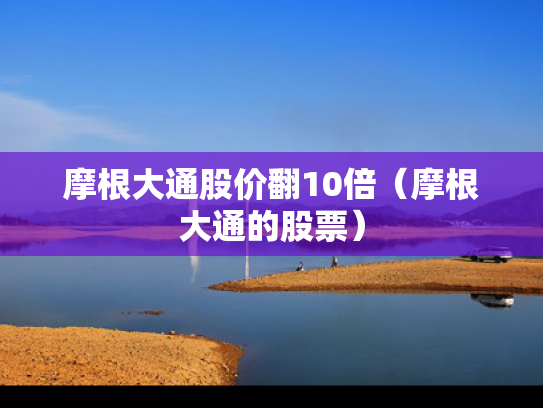 摩根大通股价翻10倍（摩根大通的股票）