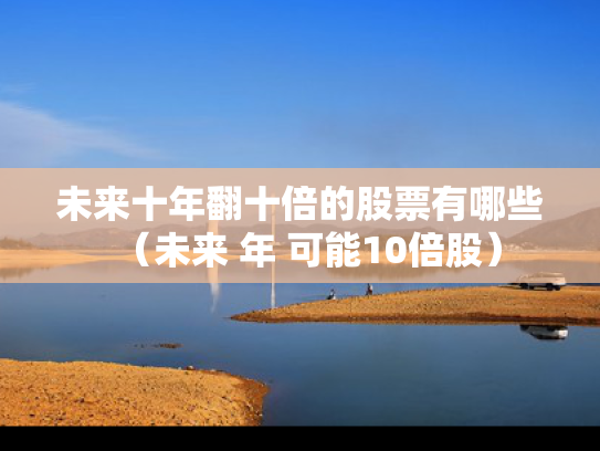 未来十年翻十倍的股票有哪些（未来 年 可能10倍股）