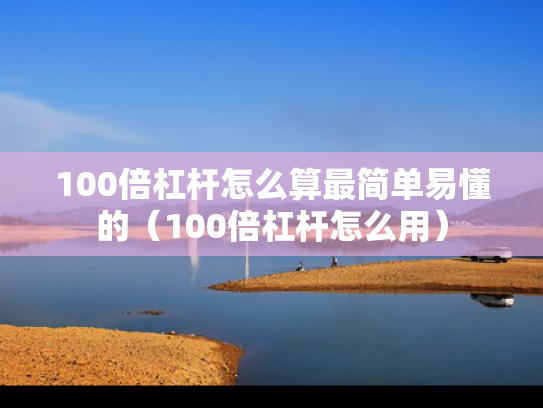 100倍杠杆怎么算最简单易懂的（100倍杠杆怎么用）