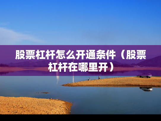 股票杠杆怎么开通条件（股票杠杆在哪里开）