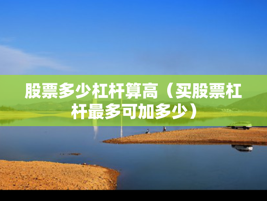 股票多少杠杆算高（买股票杠杆最多可加多少）