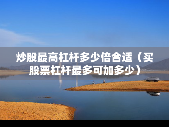 炒股最高杠杆多少倍合适（买股票杠杆最多可加多少）