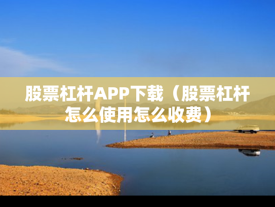 股票杠杆APP下载（股票杠杆怎么使用怎么收费）