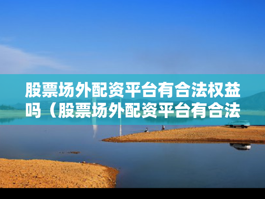 股票场外配资平台有合法权益吗（股票场外配资平台有合法权益吗知乎）