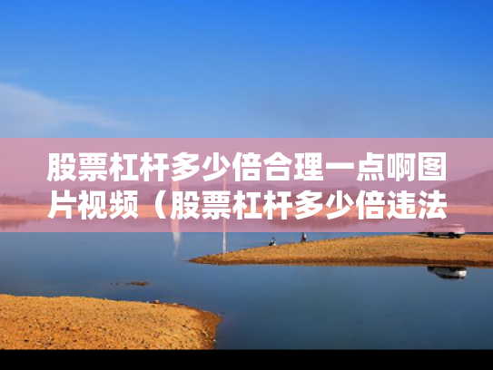 股票杠杆多少倍合理一点啊图片视频（股票杠杆多少倍违法）