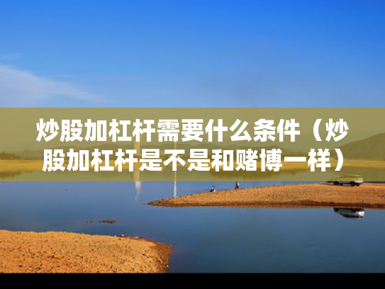 炒股加杠杆需要什么条件（炒股加杠杆是不是和赌博一样）