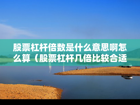 股票杠杆倍数是什么意思啊怎么算（股票杠杆几倍比较合适）