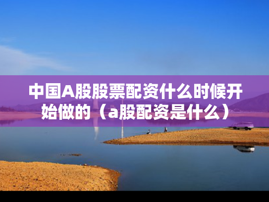 中国A股股票配资什么时候开始做的（a股配资是什么）