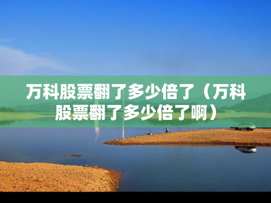 万科股票翻了多少倍了（万科股票翻了多少倍了啊）