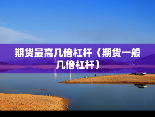 期货最高几倍杠杆（期货一般几倍杠杆）