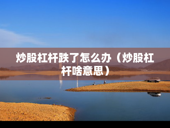 炒股杠杆跌了怎么办（炒股杠杆啥意思）