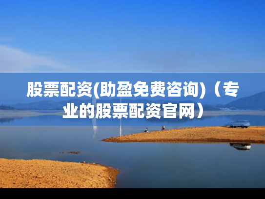 股票配资(助盈免费咨询)（专业的股票配资官网）