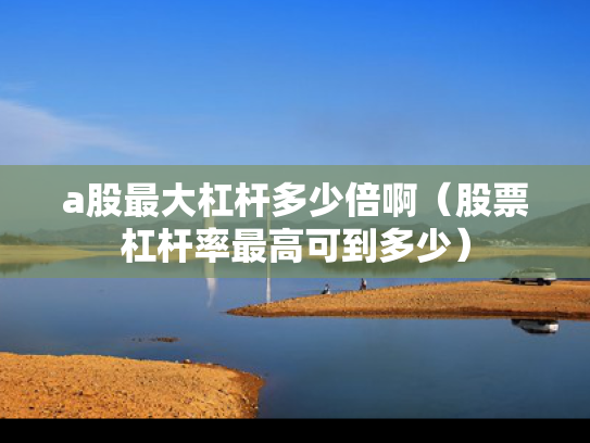 a股最大杠杆多少倍啊（股票杠杆率最高可到多少）