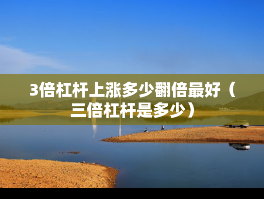 3倍杠杆上涨多少翻倍最好（三倍杠杆是多少）